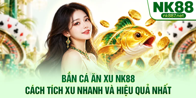 Bắn Cá Ăn Xu NK88 - Cách Tích Xu Nhanh Và Hiệu Quả Nhất