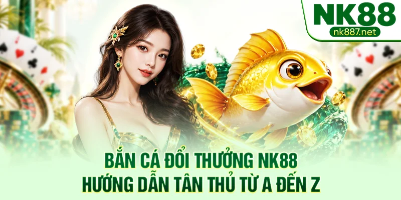 Bắn Cá Đổi Thưởng NK88 - Hướng Dẫn Tân Thủ Từ A Đến Z