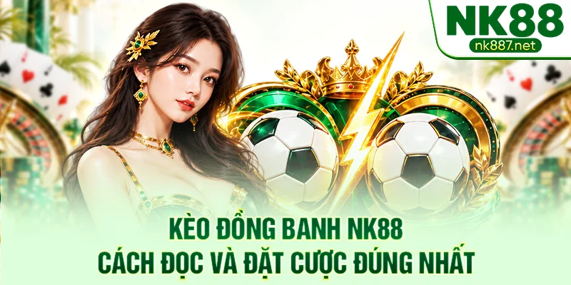 Kèo Đồng Banh NK88 - Cách Đọc Và Đặt Cược Đúng Nhất